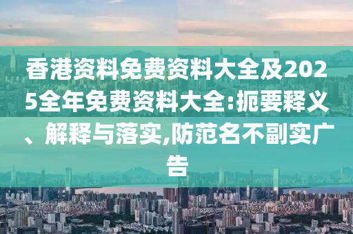 香港資料免費資料大全及2025全年免費資料大全:扼要釋義、解釋與落實(shí),防范名不副實(shí)廣告