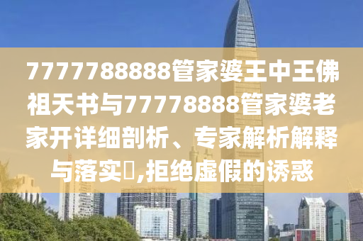 7777788888管家婆王中王佛祖天書(shū)與77778888管家婆老家開(kāi)詳細剖析、專(zhuān)家解析解釋與落實(shí)?,拒絕虛假的誘惑