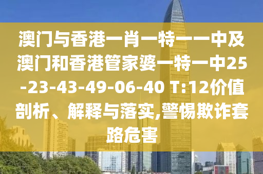 澳門(mén)與香港一肖一特一一中及澳門(mén)和香港管家婆一特一中25-23-43-49-06-40 T:12價(jià)值剖析、解釋與落實(shí),警惕欺詐套路危害