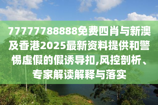77777788888免費四肖與新澳及香港2025最新資料提供和警惕虛假的假誘導扣,風(fēng)控剖析、專(zhuān)家解讀解釋與落實(shí)