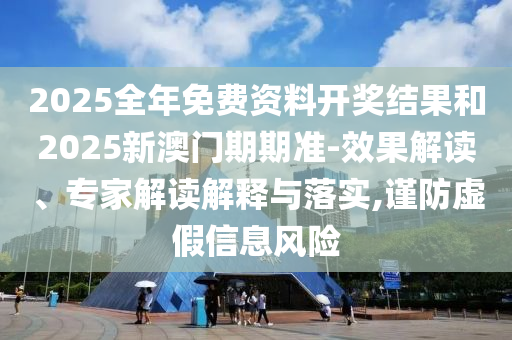 2025全年免費資料開(kāi)獎結果和2025新澳門(mén)期期準-效果解讀、專(zhuān)家解讀解釋與落實(shí),謹防虛假信息風(fēng)險