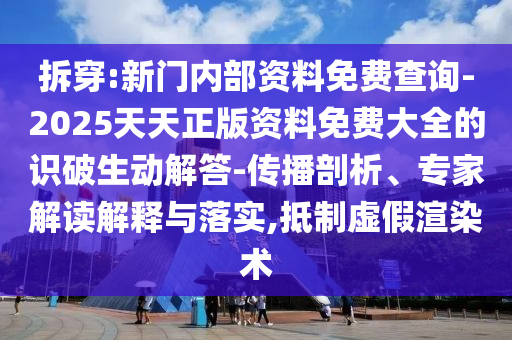 拆穿:新門(mén)內部資料免費查詢(xún)-2025天天正版資料免費大全的識破生動(dòng)解答-傳播剖析、專(zhuān)家解讀解釋與落實(shí),抵制虛假渲染術(shù)