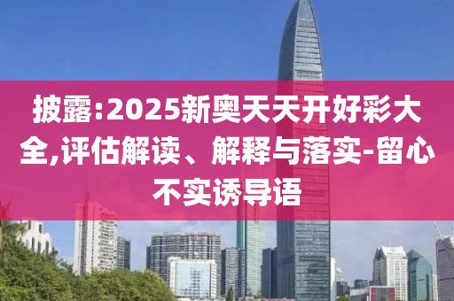 披露:2025新奧天天開(kāi)好彩大全,評估解讀、解釋與落實(shí)-留心不實(shí)誘導語(yǔ)