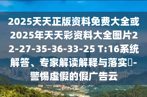 2025天天正版資料免費大全或2025年天天彩資料大全圖片22-27-35-36-33-25 T:16系統解答、專(zhuān)家解讀解釋與落實(shí)?-警惕虛假的假廣告云