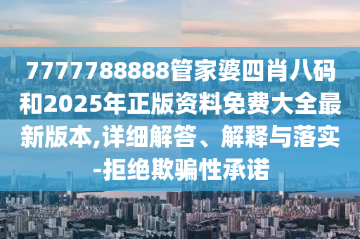 7777788888管家婆四肖八碼和2025年正版資料免費大全最新版本,詳細解答、解釋與落實(shí)-拒絕欺騙性承諾