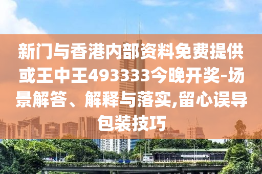 新門(mén)與香港內部資料免費提供或王中王493333今晚開(kāi)獎-場(chǎng)景解答、解釋與落實(shí),留心誤導包裝技巧