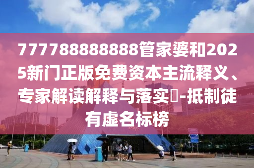 777788888888管家婆和2025新門(mén)正版免費資本主流釋義、專(zhuān)家解讀解釋與落實(shí)?-抵制徒有虛名標榜