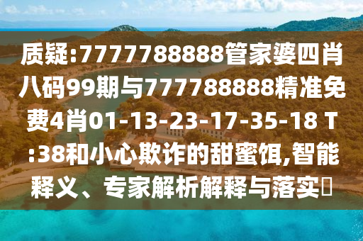 質(zhì)疑:7777788888管家婆四肖八碼99期與777788888精準免費4肖01-13-23-17-35-18 T:38和小心欺詐的甜蜜餌,智能釋義、專(zhuān)家解析解釋與落實(shí)?