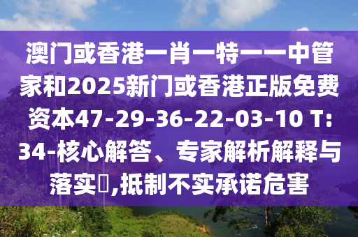 澳門(mén)或香港一肖一特一一中管家和2025新門(mén)或香港正版免費資本47-29-36-22-03-10 T:34-核心解答、專(zhuān)家解析解釋與落實(shí)?,抵制不實(shí)承諾危害
