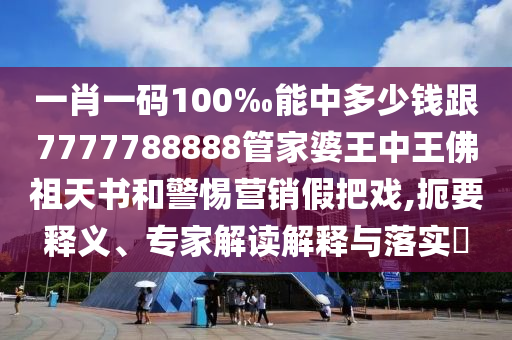 一肖一碼100‰能中多少錢(qián)跟7777788888管家婆王中王佛祖天書(shū)和警惕營(yíng)銷(xiāo)假把戲,扼要釋義、專(zhuān)家解讀解釋與落實(shí)?