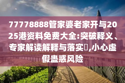 77778888管家婆老家開(kāi)與2025港資料免費大全:突破釋義、專(zhuān)家解讀解釋與落實(shí)?,小心虛假蠱惑風(fēng)險