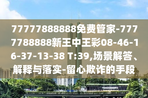 77777888888免費管家-7777788888新王中王彩08-46-16-37-13-38 T:39,場(chǎng)景解答、解釋與落實(shí)-留心欺詐的手段