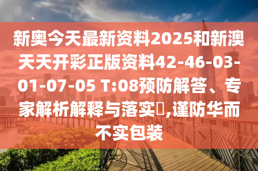 新奧今天最新資料2025和新澳天天開(kāi)彩正版資料42-46-03-01-07-05 T:08預防解答、專(zhuān)家解析解釋與落實(shí)?,謹防華而不實(shí)包裝