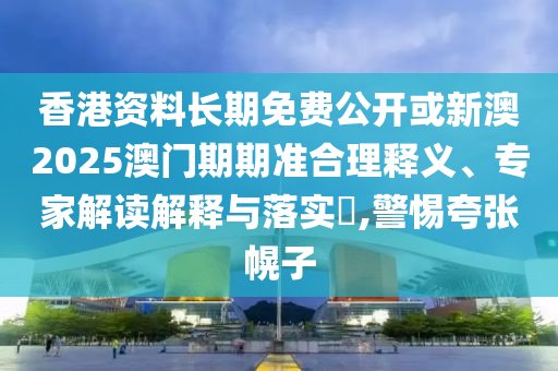 香港資料長(cháng)期免費公開(kāi)或新澳2025澳門(mén)期期準合理釋義、專(zhuān)家解讀解釋與落實(shí)?,警惕夸張幌子