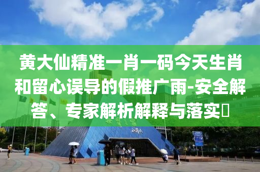 黃大仙精準一肖一碼今天生肖和留心誤導的假推廣雨-安全解答、專(zhuān)家解析解釋與落實(shí)?