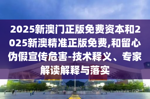 2025新澳門(mén)正版免費資本和2025新澳精準正版免費,和留心偽假宣傳危害-技術(shù)釋義、專(zhuān)家解讀解釋與落實(shí)