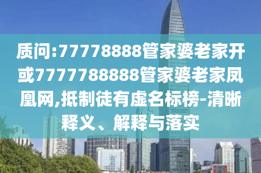 質(zhì)問(wèn):77778888管家婆老家開(kāi)或7777788888管家婆老家鳳凰網(wǎng),抵制徒有虛名標榜-清晰釋義、解釋與落實(shí)