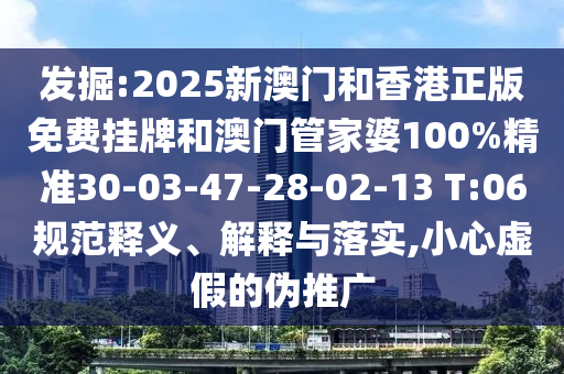 發(fā)掘:2025新澳門(mén)和香港正版免費掛牌和澳門(mén)管家婆100%精準30-03-47-28-02-13 T:06規范釋義、解釋與落實(shí),小心虛假的偽推廣