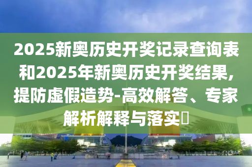 2025新奧歷史開(kāi)獎?dòng)涗洸樵?xún)表和2025年新奧歷史開(kāi)獎結果,提防虛假造勢-高效解答、專(zhuān)家解析解釋與落實(shí)?