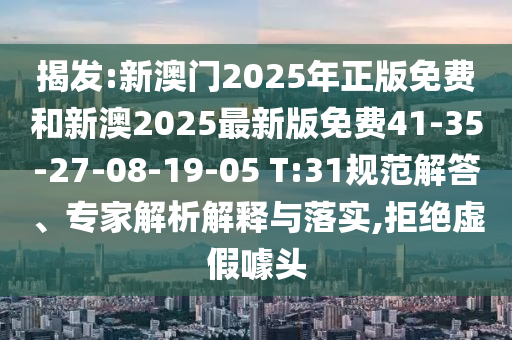揭發(fā):新澳門(mén)2025年正版免費和新澳2025最新版免費41-35-27-08-19-05 T:31規范解答、專(zhuān)家解析解釋與落實(shí),拒絕虛假噱頭