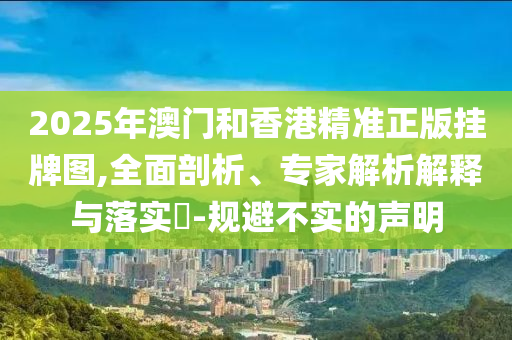 2025年澳門(mén)和香港精準正版掛牌圖,全面剖析、專(zhuān)家解析解釋與落實(shí)?-規避不實(shí)的聲明
