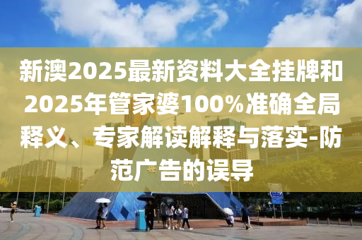 新澳2025最新資料大全掛牌和2025年管家婆100%準確全局釋義、專(zhuān)家解讀解釋與落實(shí)-防范廣告的誤導