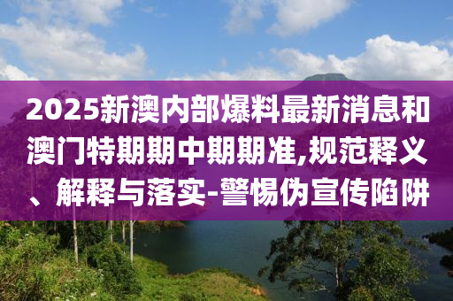 2025新澳內部爆料最新消息和澳門(mén)特期期中期期準,規范釋義、解釋與落實(shí)-警惕偽宣傳陷阱