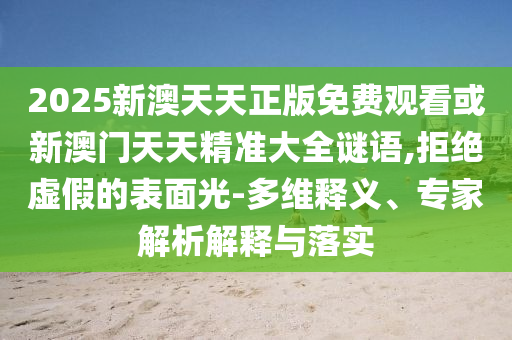 2025新澳天天正版免費觀(guān)看或新澳門(mén)天天精準大全謎語(yǔ),拒絕虛假的表面光-多維釋義、專(zhuān)家解析解釋與落實(shí)