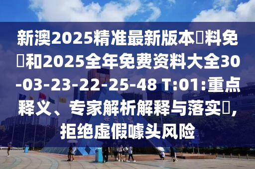 新澳2025精準最新版本資料免費和2025全年免費資料大全30-03-23-22-25-48 T:01:重點(diǎn)釋義、專(zhuān)家解析解釋與落實(shí)?,拒絕虛假噱頭風(fēng)險