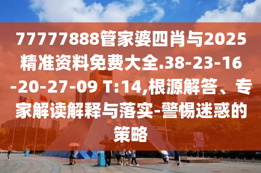 77777888管家婆四肖與2025精準資料免費大全.38-23-16-20-27-09 T:14,根源解答、專(zhuān)家解讀解釋與落實(shí)-警惕迷惑的策略