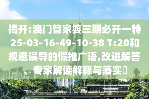 揭開(kāi):澳門(mén)管家婆三期必開(kāi)一特25-03-16-49-10-38 T:20和規避誤導的假推廣語(yǔ),改進(jìn)解答、專(zhuān)家解讀解釋與落實(shí)?