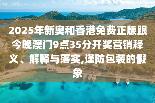 2025年新奧和香港免費正版跟今晚澳門(mén)9點(diǎn)35分開(kāi)獎營(yíng)銷(xiāo)釋義、解釋與落實(shí),謹防包裝的假象