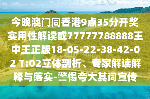 今晚澳門(mén)同香港9點(diǎn)35分開(kāi)獎實(shí)用性解讀或77777788888王中王正版18-05-22-38-42-02 T:02立體剖析、專(zhuān)家解讀解釋與落實(shí)-警惕夸大其詞宣傳