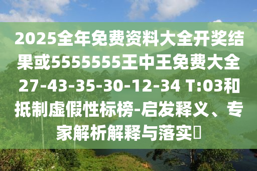 2025全年免費資料大全開(kāi)獎結果或5555555王中王免費大全27-43-35-30-12-34 T:03和抵制虛假性標榜-啟發(fā)釋義、專(zhuān)家解析解釋與落實(shí)?