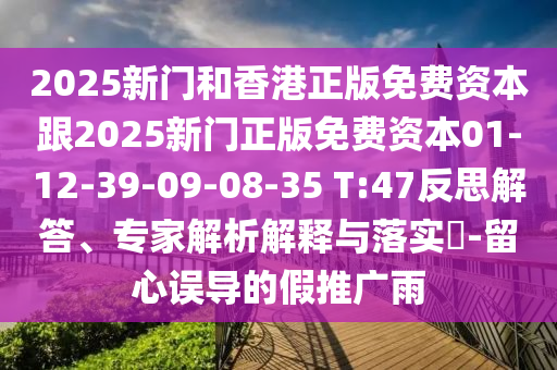 2025新門(mén)和香港正版免費資本跟2025新門(mén)正版免費資本01-12-39-09-08-35 T:47反思解答、專(zhuān)家解析解釋與落實(shí)?-留心誤導的假推廣雨