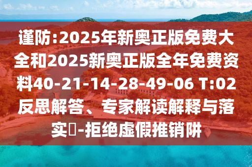 謹防:2025年新奧正版免費大全和2025新奧正版全年免費資料40-21-14-28-49-06 T:02反思解答、專(zhuān)家解讀解釋與落實(shí)?-拒絕虛假推銷(xiāo)阱