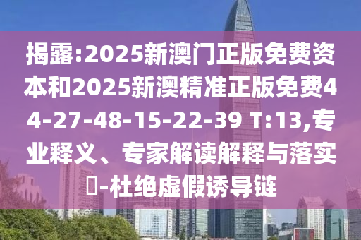 揭露:2025新澳門(mén)正版免費資本和2025新澳精準正版免費44-27-48-15-22-39 T:13,專(zhuān)業(yè)釋義、專(zhuān)家解讀解釋與落實(shí)?-杜絕虛假誘導鏈