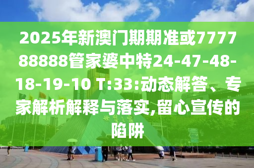 2025年新澳門(mén)期期準或777788888管家婆中特24-47-48-18-19-10 T:33:動(dòng)態(tài)解答、專(zhuān)家解析解釋與落實(shí),留心宣傳的陷阱
