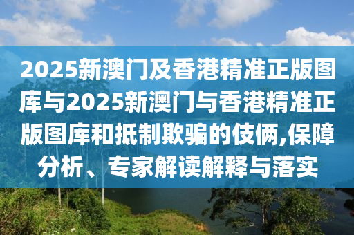 2025新澳門(mén)及香港精準正版圖庫與2025新澳門(mén)與香港精準正版圖庫和抵制欺騙的伎倆,保障分析、專(zhuān)家解讀解釋與落實(shí)