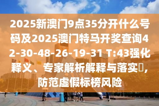 2025新澳門(mén)9點(diǎn)35分開(kāi)什么號碼及2025澳門(mén)特馬開(kāi)獎查詢(xún)42-30-48-26-19-31 T:43強化釋義、專(zhuān)家解析解釋與落實(shí)?,防范虛假標榜風(fēng)險