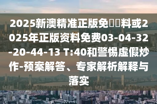 2025新澳精準正版免費資料或2025年正版資料免費03-04-32-20-44-13 T:40和警惕虛假炒作-預案解答、專(zhuān)家解析解釋與落實(shí)