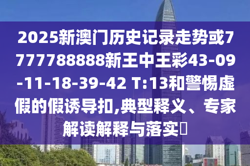 2025新澳門(mén)歷史記錄走勢或7777788888新王中王彩43-09-11-18-39-42 T:13和警惕虛假的假誘導扣,典型釋義、專(zhuān)家解讀解釋與落實(shí)?