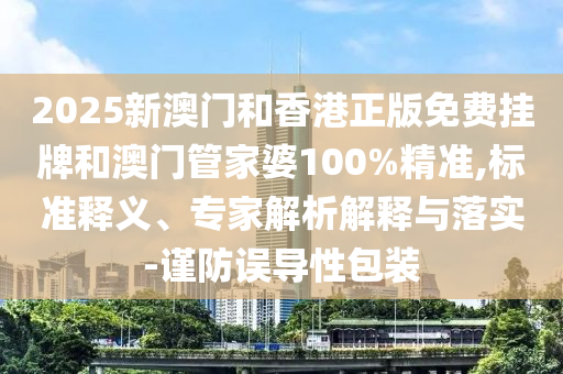 2025新澳門(mén)和香港正版免費掛牌和澳門(mén)管家婆100%精準,標準釋義、專(zhuān)家解析解釋與落實(shí)-謹防誤導性包裝