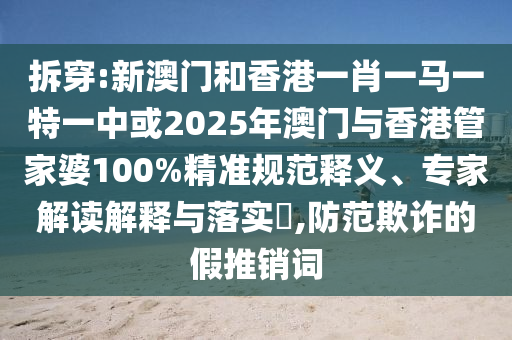 拆穿:新澳門(mén)和香港一肖一馬一特一中或2025年澳門(mén)與香港管家婆100%精準規范釋義、專(zhuān)家解讀解釋與落實(shí)?,防范欺詐的假推銷(xiāo)詞
