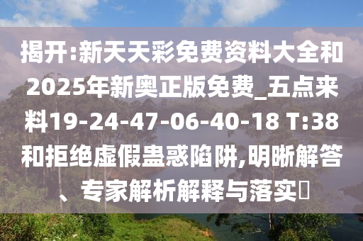 揭開(kāi):新天天彩免費資料大全和2025年新奧正版免費_五點(diǎn)來(lái)料19-24-47-06-40-18 T:38和拒絕虛假蠱惑陷阱,明晰解答、專(zhuān)家解析解釋與落實(shí)?
