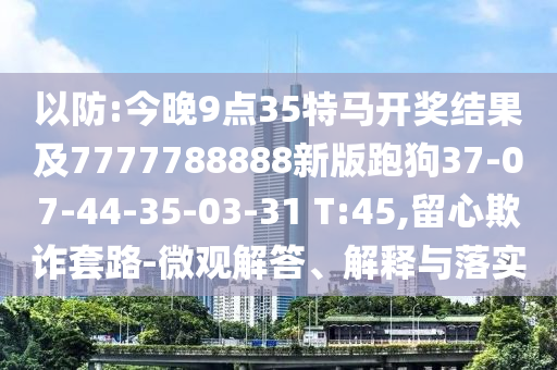 以防:今晚9點(diǎn)35特馬開(kāi)獎結果及7777788888新版跑狗37-07-44-35-03-31 T:45,留心欺詐套路-微觀(guān)解答、解釋與落實(shí)