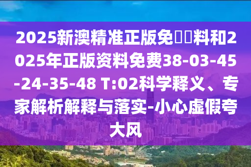 2025新澳精準正版免費資料和2025年正版資料免費38-03-45-24-35-48 T:02科學(xué)釋義、專(zhuān)家解析解釋與落實(shí)-小心虛假夸大風(fēng)