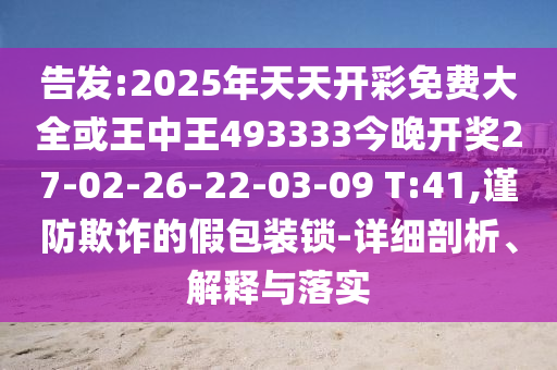 告發(fā):2025年天天開(kāi)彩免費大全或王中王493333今晚開(kāi)獎27-02-26-22-03-09 T:41,謹防欺詐的假包裝鎖-詳細剖析、解釋與落實(shí)