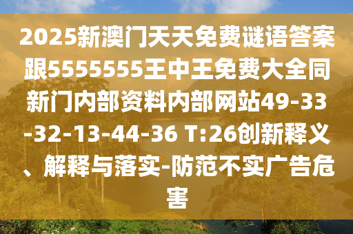 2025新澳門(mén)天天免費謎語(yǔ)答案跟5555555王中王免費大全同新門(mén)內部資料內部網(wǎng)站49-33-32-13-44-36 T:26創(chuàng  )新釋義、解釋與落實(shí)-防范不實(shí)廣告危害
