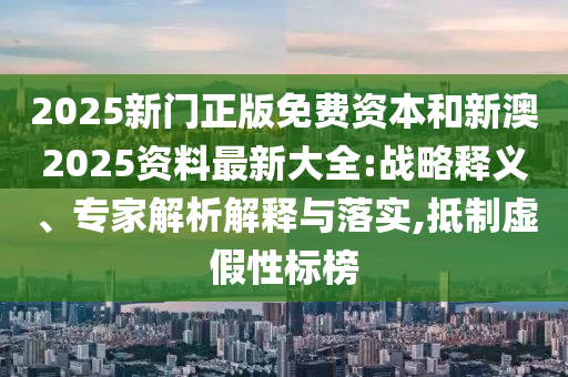 2025新門(mén)正版免費資本和新澳2025資料最新大全:戰略釋義、專(zhuān)家解析解釋與落實(shí),抵制虛假性標榜